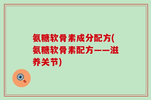 氨糖软骨素成分配方(氨糖软骨素配方——滋养关节)-第1张图片-氨糖科普网 氨糖软骨素成分配方(氨糖软骨素配方——滋养关节)-第1张图片-氨糖科普网