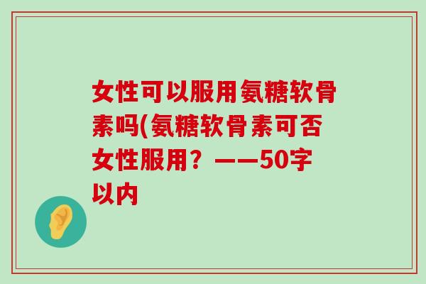女性可以服用氨糖软骨素吗?氨糖软骨素可否女性服用?-第1张图片-氨糖科普网 女性可以服用氨糖软骨素吗?氨糖软骨素可否女性服用?-第1张图片-氨糖科普网
