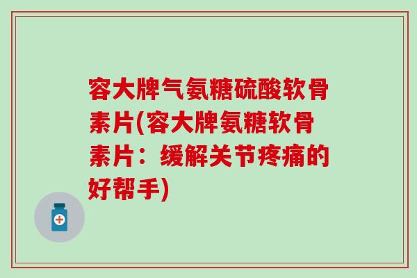 容大牌气氨糖硫酸软骨素片(容大牌氨糖软骨素片：缓解关节疼痛的好帮手)-第1张图片-氨糖科普网