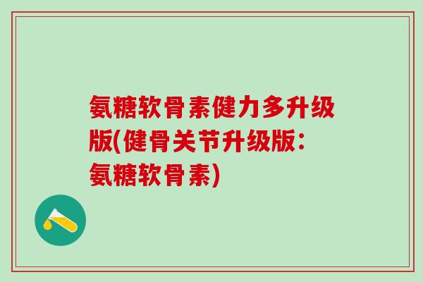 氨糖软骨素健力多升级版(健骨关节升级版：氨糖软骨素)-第1张图片-氨糖科普网