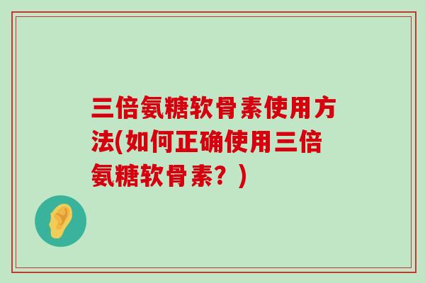 三倍氨糖软骨素使用方法(如何正确使用三倍氨糖软骨素？)-第1张图片-氨糖科普网