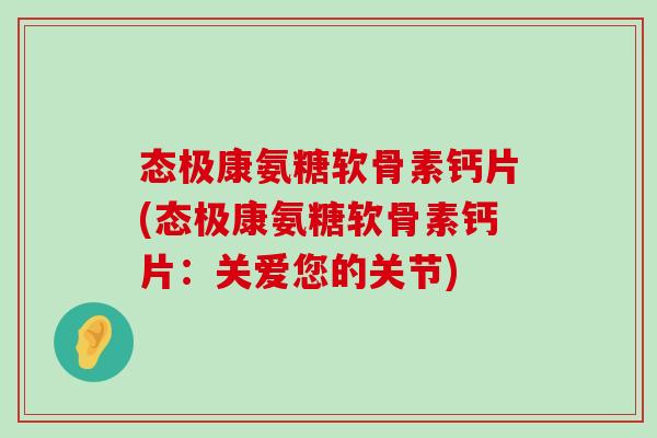 态极康氨糖软骨素钙片(态极康氨糖软骨素钙片：关爱您的关节)-第1张图片-氨糖科普网
