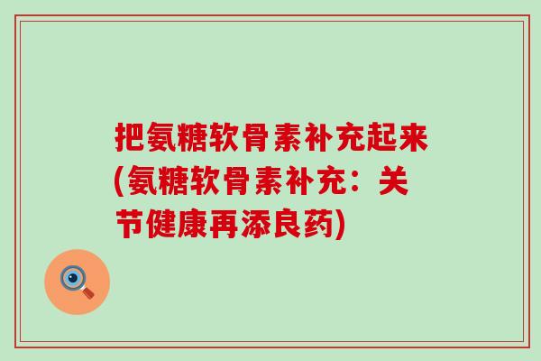 把氨糖软骨素补充起来(氨糖软骨素补充:关节健康再添良药)-第1张图片-氨糖科普网 把氨糖软骨素补充起来(氨糖软骨素补充:关节健康再添良药)-第1张图片-氨糖科普网