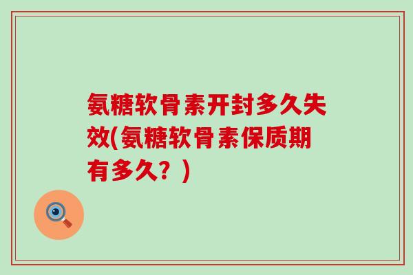 氨糖软骨素开封多久失效(氨糖软骨素保质期有多久？)-第1张图片-氨糖科普网