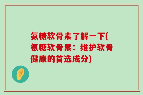 氨糖软骨素了解一下(氨糖软骨素：维护软骨健康的首选成分)-第1张图片-氨糖科普网