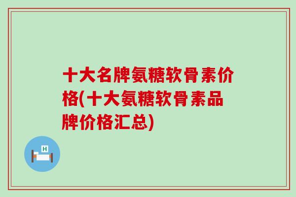 十大名牌氨糖软骨素价格(十大氨糖软骨素品牌价格汇总)-第1张图片-氨糖科普网 十大名牌氨糖软骨素价格(十大氨糖软骨素品牌价格汇总)-第1张图片-氨糖科普网