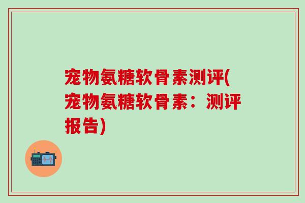 宠物氨糖软骨素测评(宠物氨糖软骨素:测评报告)-第1张图片-氨糖科普网 宠物氨糖软骨素测评(宠物氨糖软骨素:测评报告)-第1张图片-氨糖科普网
