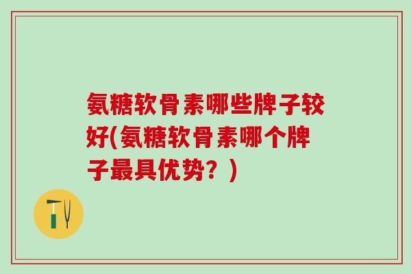 氨糖软骨素哪些牌子较好(氨糖软骨素哪个牌子最具优势？)-第1张图片-氨糖科普网