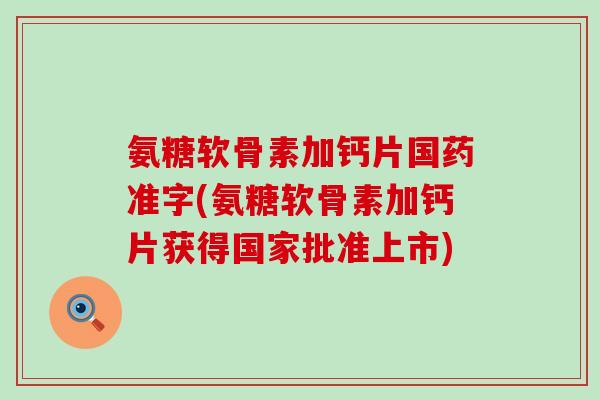 氨糖软骨素加钙片国药准字(氨糖软骨素加钙片获得国家批准上市)-第1张图片-氨糖科普网 氨糖软骨素加钙片国药准字(氨糖软骨素加钙片获得国家批准上市)-第1张图片-氨糖科普网