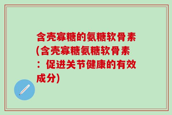含壳寡糖的氨糖软骨素(含壳寡糖氨糖软骨素:促进关节健康的有效成分)-第1张图片-氨糖科普网 含壳寡糖的氨糖软骨素(含壳寡糖氨糖软骨素:促进关节健康的有效成分)-第1张图片-氨糖科普网