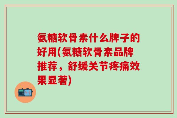 氨糖软骨素什么牌子的好用(氨糖软骨素品牌推荐,舒缓关节疼痛效果显著)-第1张图片-氨糖科普网 氨糖软骨素什么牌子的好用(氨糖软骨素品牌推荐,舒缓关节疼痛效果显著)-第1张图片-氨糖科普网