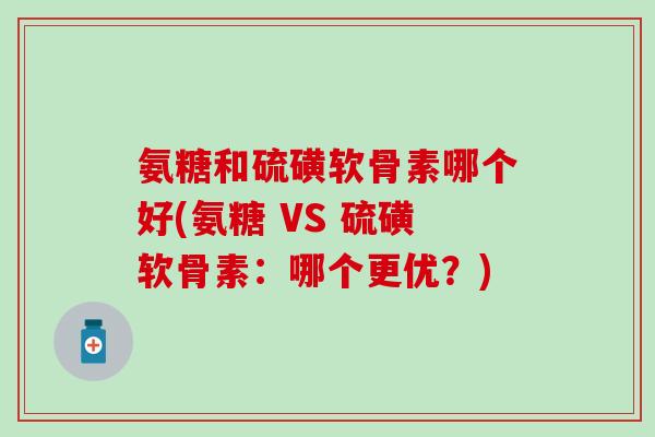 氨糖和硫磺软骨素哪个好(氨糖 VS 硫磺软骨素:哪个更优?)-第1张图片-氨糖科普网 氨糖和硫磺软骨素哪个好(氨糖 VS 硫磺软骨素:哪个更优?)-第1张图片-氨糖科普网