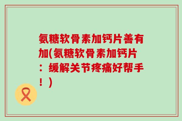 氨糖软骨素加钙片善有加(氨糖软骨素加钙片:缓解关节疼痛好帮手!)-第1张图片-氨糖科普网 氨糖软骨素加钙片善有加(氨糖软骨素加钙片:缓解关节疼痛好帮手!)-第1张图片-氨糖科普网