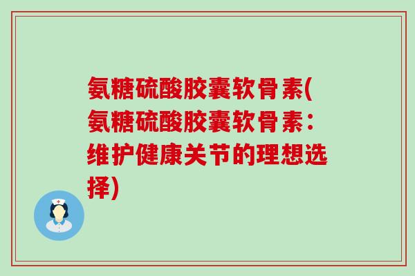 氨糖硫酸胶囊软骨素(氨糖硫酸胶囊软骨素:维护健康关节的理想选择)-第1张图片-氨糖科普网 氨糖硫酸胶囊软骨素(氨糖硫酸胶囊软骨素:维护健康关节的理想选择)-第1张图片-氨糖科普网
