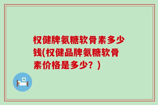 权健牌氨糖软骨素多少钱(权健品牌氨糖软骨素价格是多少?)-第1张图片-氨糖科普网 权健牌氨糖软骨素多少钱(权健品牌氨糖软骨素价格是多少?)-第1张图片-氨糖科普网