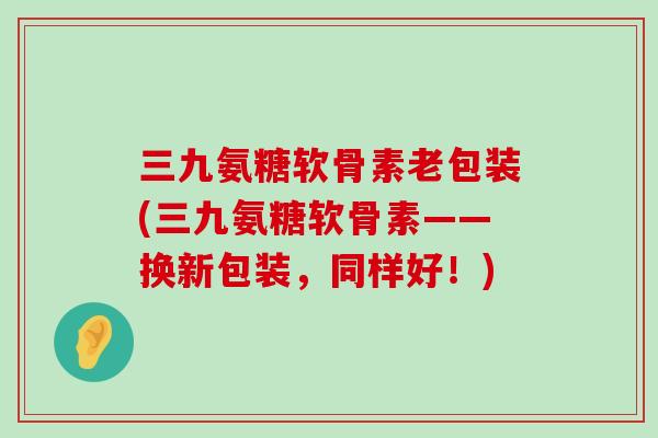 三九氨糖软骨素老包装(三九氨糖软骨素——换新包装,同样好!)-第1张图片-氨糖科普网 三九氨糖软骨素老包装(三九氨糖软骨素——换新包装,同样好!)-第1张图片-氨糖科普网