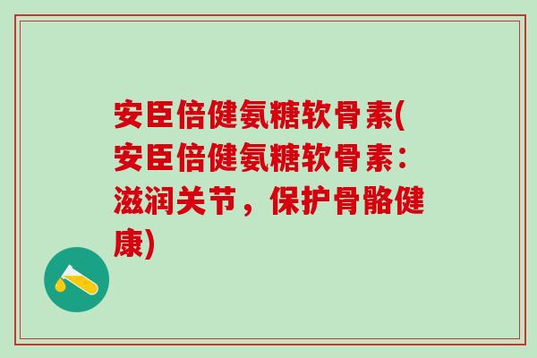 安臣倍健氨糖软骨素(安臣倍健氨糖软骨素：滋润关节，保护骨骼健康)-第1张图片-氨糖科普网