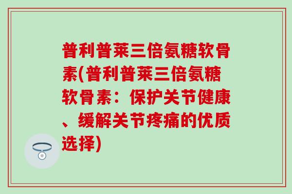 普利普莱三倍氨糖软骨素(普利普莱三倍氨糖软骨素:保护关节健康、缓解关节疼痛的优质选择)-第1张图片-氨糖科普网 普利普莱三倍氨糖软骨素(普利普莱三倍氨糖软骨素:保护关节健康、缓解关节疼痛的优质选择)-第1张图片-氨糖科普网