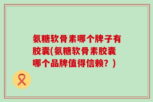 氨糖软骨素哪个牌子有胶囊(氨糖软骨素胶囊哪个品牌值得信赖？)-第1张图片-氨糖科普网