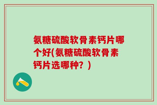 氨糖硫酸软骨素钙片哪个好(氨糖硫酸软骨素钙片选哪种?)-第1张图片-氨糖科普网 氨糖硫酸软骨素钙片哪个好(氨糖硫酸软骨素钙片选哪种?)-第1张图片-氨糖科普网