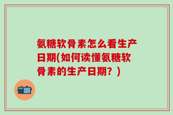 氨糖软骨素怎么看生产日期(如何读懂氨糖软骨素的生产日期？)-第1张图片-氨糖科普网