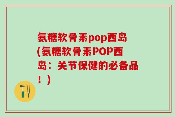 氨糖软骨素pop西岛(氨糖软骨素POP西岛：关节保健的必备品！)-第1张图片-氨糖科普网
