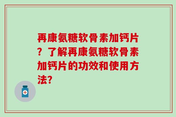 再康氨糖软骨素加钙片?了解再康氨糖软骨素加钙片的功效和使用方法?-第1张图片-氨糖科普网 再康氨糖软骨素加钙片?了解再康氨糖软骨素加钙片的功效和使用方法?-第1张图片-氨糖科普网
