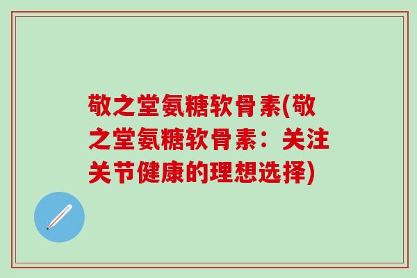 敬之堂氨糖软骨素(敬之堂氨糖软骨素:关注关节健康的理想选择)-第1张图片-氨糖科普网 敬之堂氨糖软骨素(敬之堂氨糖软骨素:关注关节健康的理想选择)-第1张图片-氨糖科普网