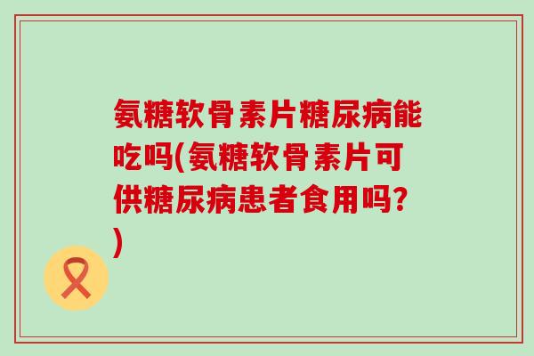 氨糖软骨素片糖尿病能吃吗(氨糖软骨素片可供糖尿病患者食用吗？)-第1张图片-氨糖科普网