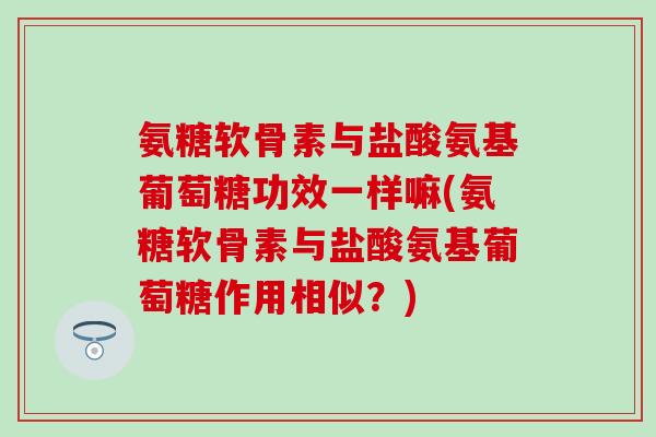 氨糖软骨素与盐酸氨基葡萄糖功效一样嘛(氨糖软骨素与盐酸氨基葡萄糖作用相似?)-第1张图片-氨糖科普网 氨糖软骨素与盐酸氨基葡萄糖功效一样嘛(氨糖软骨素与盐酸氨基葡萄糖作用相似?)-第1张图片-氨糖科普网