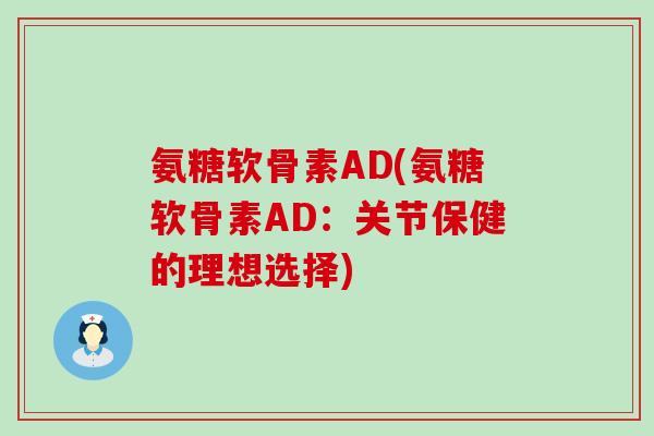 氨糖软骨素AD(氨糖软骨素AD:关节保健的理想选择)-第1张图片-氨糖科普网 氨糖软骨素AD(氨糖软骨素AD:关节保健的理想选择)-第1张图片-氨糖科普网