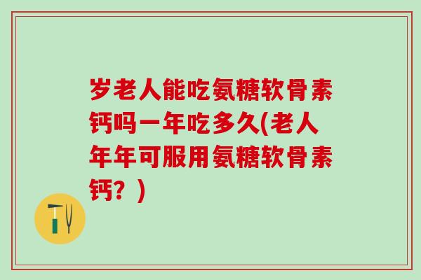 岁老人能吃氨糖软骨素钙吗一年吃多久(老人年年可服用氨糖软骨素钙?)-第1张图片-氨糖科普网 岁老人能吃氨糖软骨素钙吗一年吃多久(老人年年可服用氨糖软骨素钙?)-第1张图片-氨糖科普网