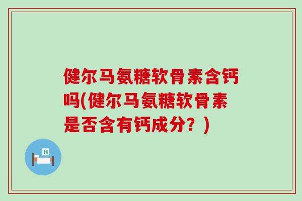 健尔马氨糖软骨素含钙吗(健尔马氨糖软骨素是否含有钙成分?)-第1张图片-氨糖科普网 健尔马氨糖软骨素含钙吗(健尔马氨糖软骨素是否含有钙成分?)-第1张图片-氨糖科普网