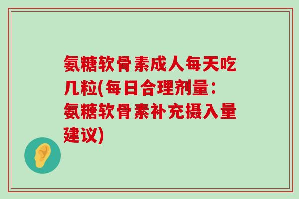 氨糖软骨素成人每天吃几粒(每日合理剂量:氨糖软骨素补充摄入量建议)-第1张图片-氨糖科普网 氨糖软骨素成人每天吃几粒(每日合理剂量:氨糖软骨素补充摄入量建议)-第1张图片-氨糖科普网