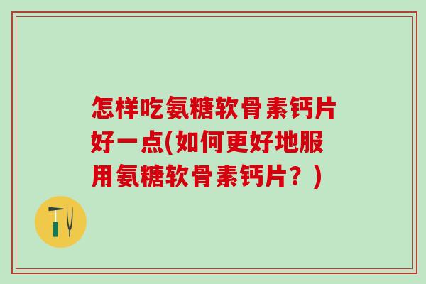 怎样吃氨糖软骨素钙片好一点(如何更好地服用氨糖软骨素钙片?)-第1张图片-氨糖科普网 怎样吃氨糖软骨素钙片好一点(如何更好地服用氨糖软骨素钙片?)-第1张图片-氨糖科普网