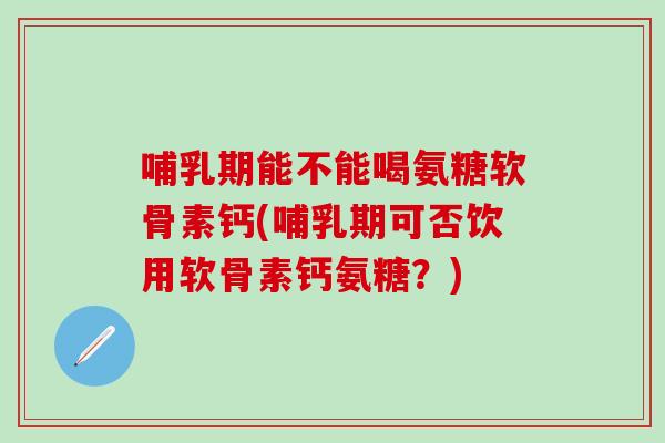 哺乳期能不能喝氨糖软骨素钙(哺乳期可否饮用软骨素钙氨糖?)-第1张图片-氨糖科普网 哺乳期能不能喝氨糖软骨素钙(哺乳期可否饮用软骨素钙氨糖?)-第1张图片-氨糖科普网