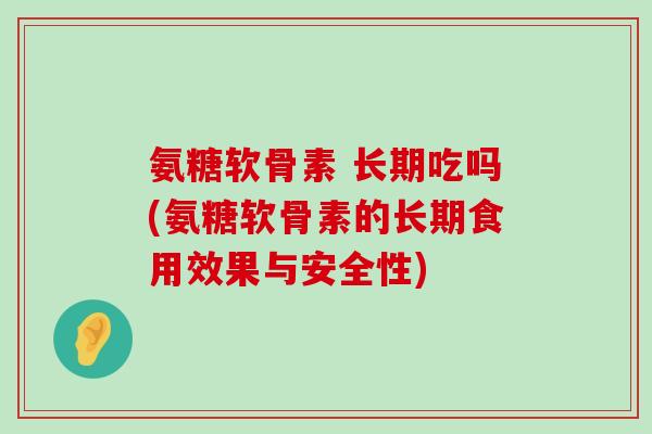 氨糖软骨素 长期吃吗(氨糖软骨素的长期食用效果与安全性)-第1张图片-氨糖科普网 氨糖软骨素 长期吃吗(氨糖软骨素的长期食用效果与安全性)-第1张图片-氨糖科普网