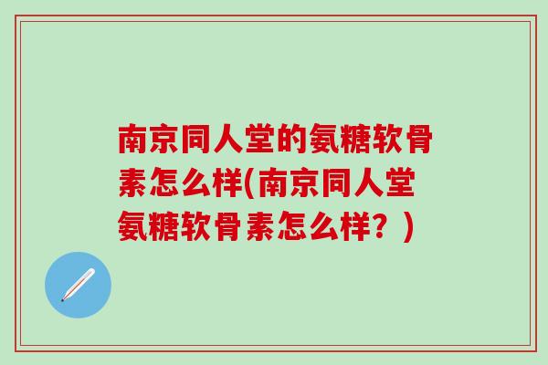南京同人堂的氨糖软骨素怎么样(南京同人堂氨糖软骨素怎么样？)-第1张图片-氨糖科普网