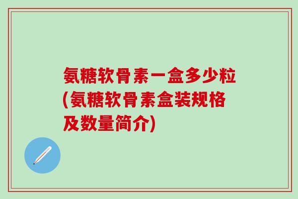氨糖软骨素一盒多少粒(氨糖软骨素盒装规格及数量简介)-第1张图片-氨糖科普网