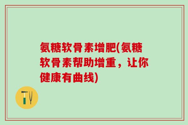 氨糖软骨素增肥(氨糖软骨素帮助增重,让你健康有曲线)-第1张图片-氨糖科普网 氨糖软骨素增肥(氨糖软骨素帮助增重,让你健康有曲线)-第1张图片-氨糖科普网
