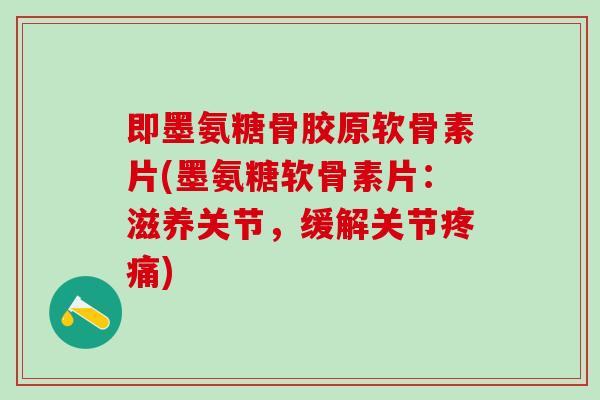 即墨氨糖骨胶原软骨素片(墨氨糖软骨素片：滋养关节，缓解关节疼痛)-第1张图片-氨糖科普网