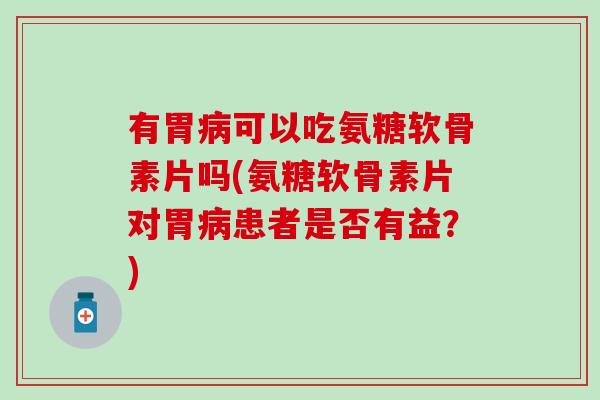 有胃病可以吃氨糖软骨素片吗(氨糖软骨素片对胃病患者是否有益？)-第1张图片-氨糖科普网