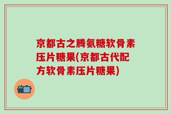 京都古之腾氨糖软骨素压片糖果(京都古代配方软骨素压片糖果)-第1张图片-氨糖科普网 京都古之腾氨糖软骨素压片糖果(京都古代配方软骨素压片糖果)-第1张图片-氨糖科普网
