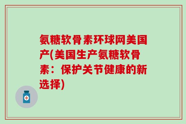 氨糖软骨素环球网美国产(美国生产氨糖软骨素:保护关节健康的新选择)-第1张图片-氨糖科普网 氨糖软骨素环球网美国产(美国生产氨糖软骨素:保护关节健康的新选择)-第1张图片-氨糖科普网