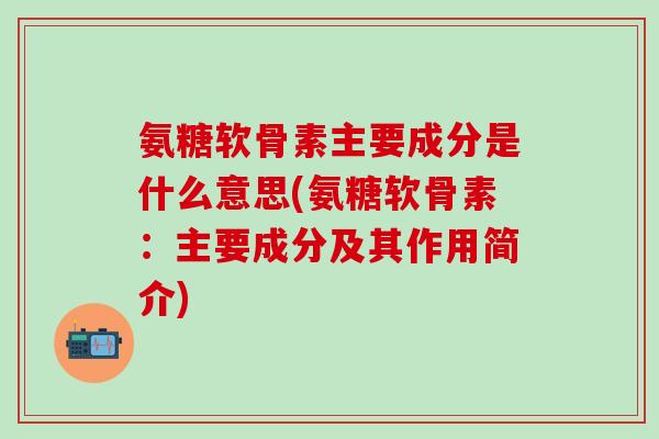 氨糖软骨素主要成分是什么意思(氨糖软骨素:主要成分及其作用简介)-第1张图片-氨糖科普网 氨糖软骨素主要成分是什么意思(氨糖软骨素:主要成分及其作用简介)-第1张图片-氨糖科普网