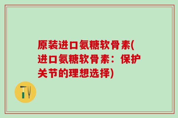 原装进口氨糖软骨素(进口氨糖软骨素:保护关节的理想选择)-第1张图片-氨糖科普网 原装进口氨糖软骨素(进口氨糖软骨素:保护关节的理想选择)-第1张图片-氨糖科普网