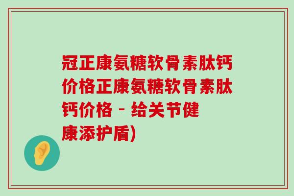 冠正康氨糖软骨素肽钙价格正康氨糖软骨素肽钙价格 - 给关节健康添护盾)-第1张图片-氨糖科普网