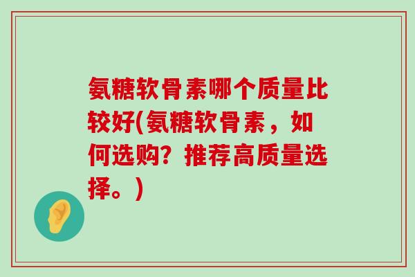 氨糖软骨素哪个质量比较好(氨糖软骨素,如何选购?推荐高质量选择。)-第1张图片-氨糖科普网 氨糖软骨素哪个质量比较好(氨糖软骨素,如何选购?推荐高质量选择。)-第1张图片-氨糖科普网