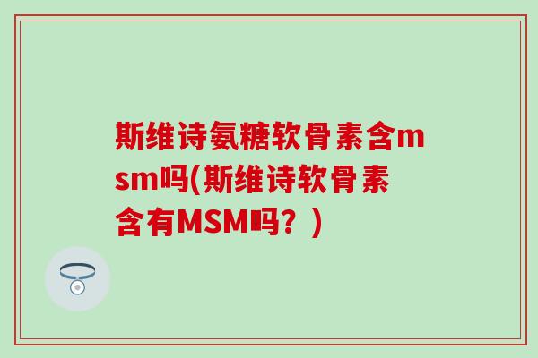 斯维诗氨糖软骨素含msm吗(斯维诗软骨素含有MSM吗？)-第1张图片-氨糖科普网