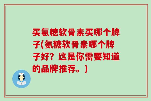 买氨糖软骨素买哪个牌子(氨糖软骨素哪个牌子好?这是你需要知道的品牌推荐。)-第1张图片-氨糖科普网 买氨糖软骨素买哪个牌子(氨糖软骨素哪个牌子好?这是你需要知道的品牌推荐。)-第1张图片-氨糖科普网